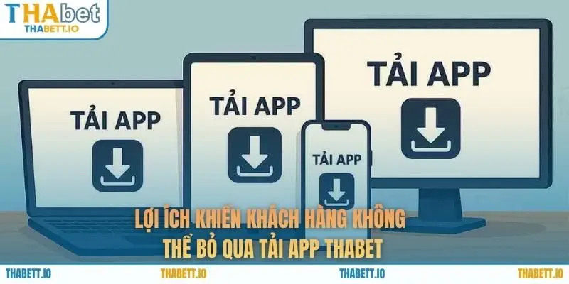 Lợi ích khiến khách hàng không thể bỏ qua tải app THABET